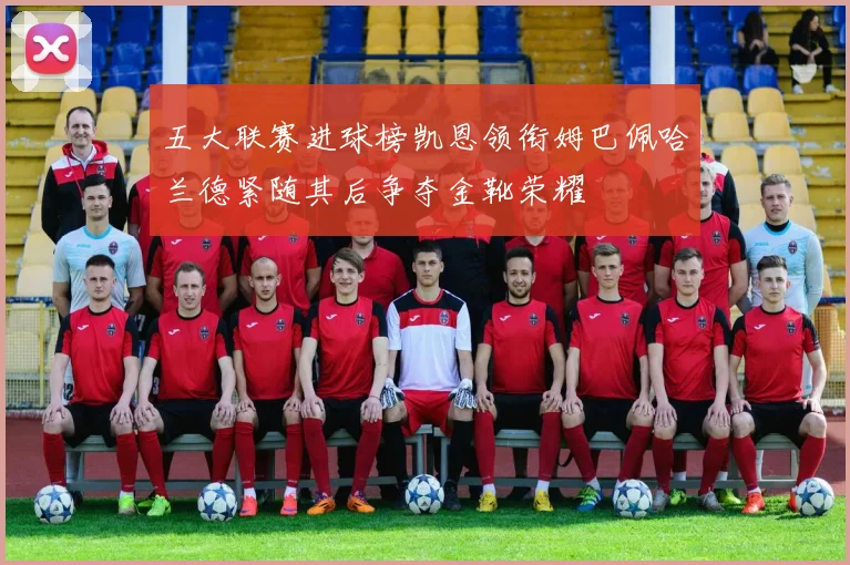 五大联赛进球榜凯恩领衔姆巴佩哈兰德紧随其后争夺金靴荣耀