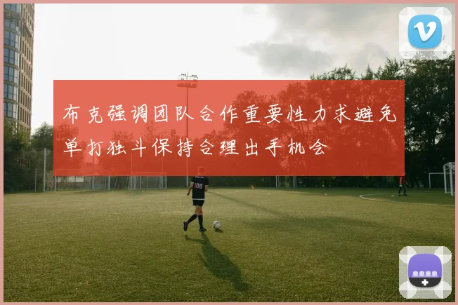 布克强调团队合作重要性力求避免单打独斗保持合理出手机会