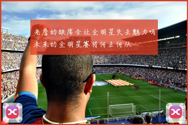 老詹的缺席会让全明星失去魅力吗未来的全明星赛将何去何从