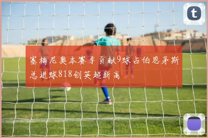 塞梅尼奥本赛季贡献9球占伯恩茅斯总进球818创英超新高