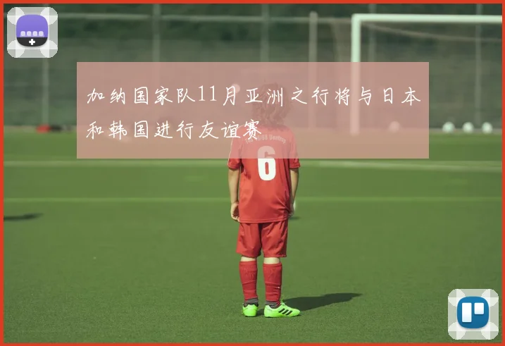 加纳国家队11月亚洲之行将与日本和韩国进行友谊赛