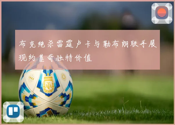 布克绝杀雷霆卢卡与勒布朗联手展现约基奇独特价值