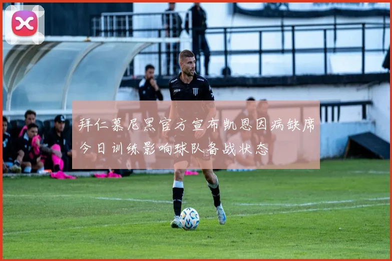 拜仁慕尼黑官方宣布凯恩因病缺席今日训练影响球队备战状态