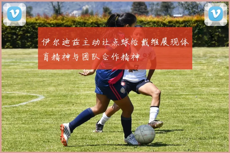 伊尔迪兹主动让点球给戴维展现体育精神与团队合作精神