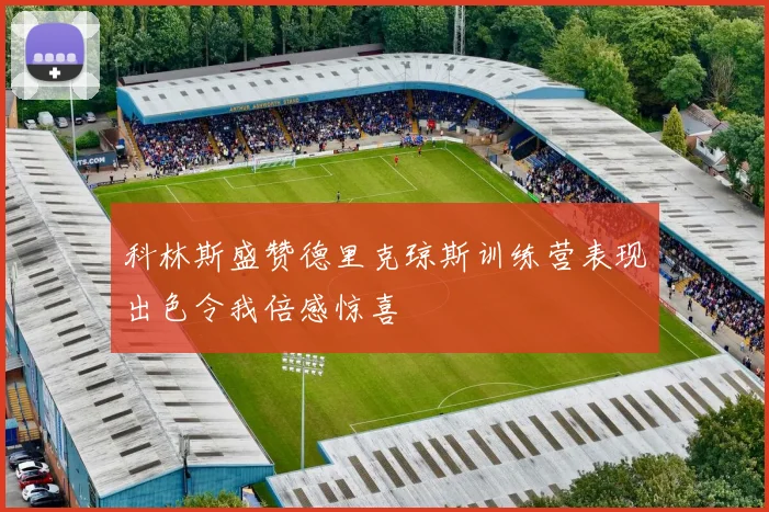 科林斯盛赞德里克琼斯训练营表现出色令我倍感惊喜