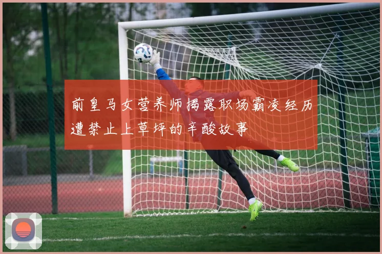 前皇马女营养师揭露职场霸凌经历遭禁止上草坪的辛酸故事