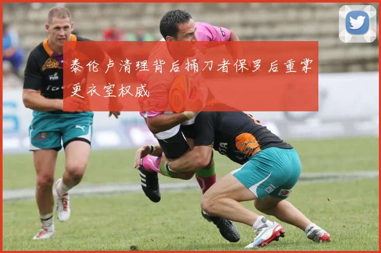 泰伦卢清理背后捅刀者保罗后重掌更衣室权威
