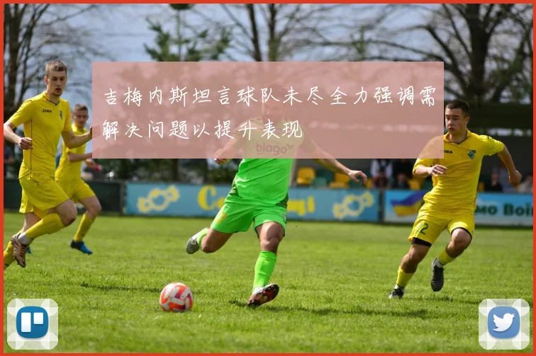 吉梅内斯坦言球队未尽全力强调需解决问题以提升表现