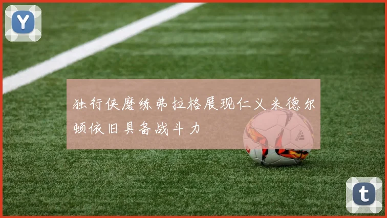 独行侠磨练弗拉格展现仁义米德尔顿依旧具备战斗力