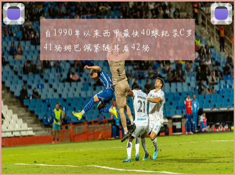 自1990年以来西甲最快40球纪录C罗41场姆巴佩紧随其后42场