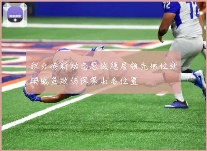 积分榜新动态蓉城稳居领先地位新鹏城虽败仍保第七名位置