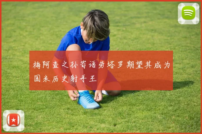 梅阿查之孙寄语劳塔罗期望其成为国米历史射手王