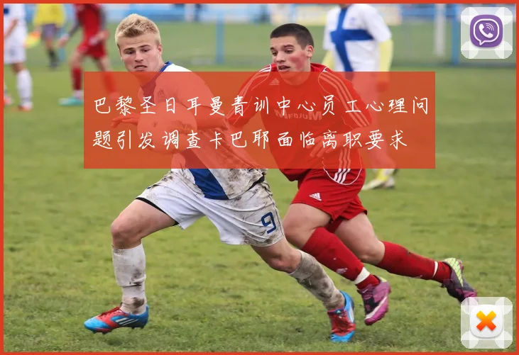 巴黎圣日耳曼青训中心员工心理问题引发调查卡巴耶面临离职要求