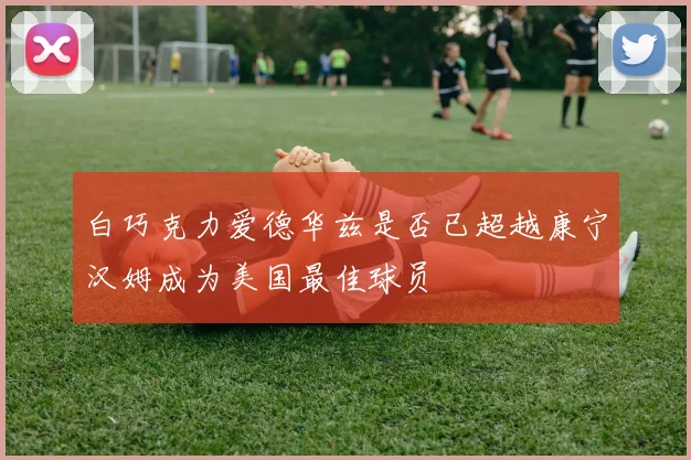 白巧克力爱德华兹是否已超越康宁汉姆成为美国最佳球员