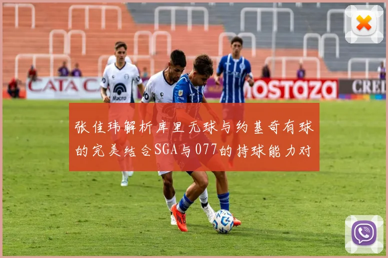 张佳玮解析库里无球与约基奇有球的完美结合SGA与077的持球能力对比文班的防守实力分析
