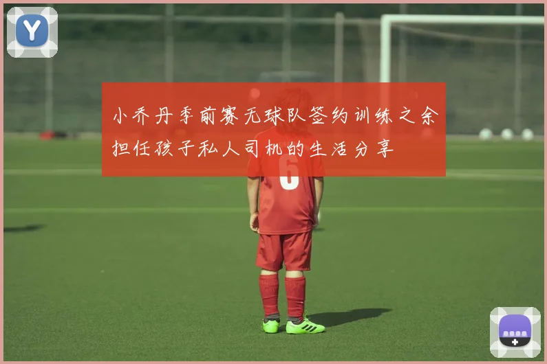 小乔丹季前赛无球队签约训练之余担任孩子私人司机的生活分享