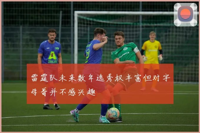 雷霆队未来数年选秀权丰富但对字母哥并不感兴趣