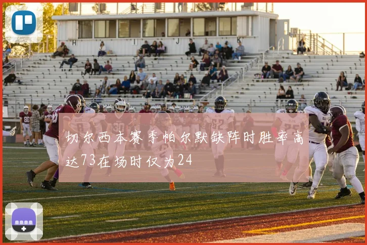 切尔西本赛季帕尔默缺阵时胜率高达73在场时仅为24