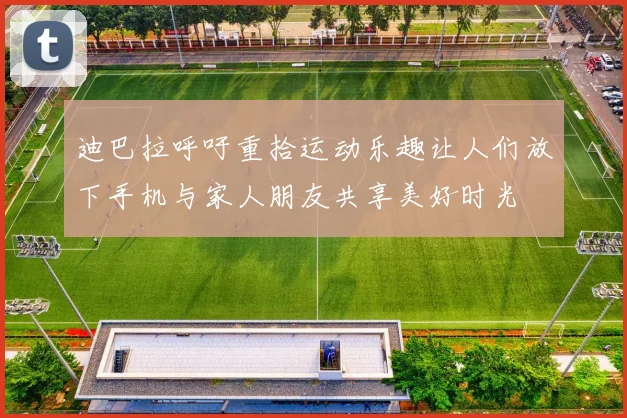 迪巴拉呼吁重拾运动乐趣让人们放下手机与家人朋友共享美好时光