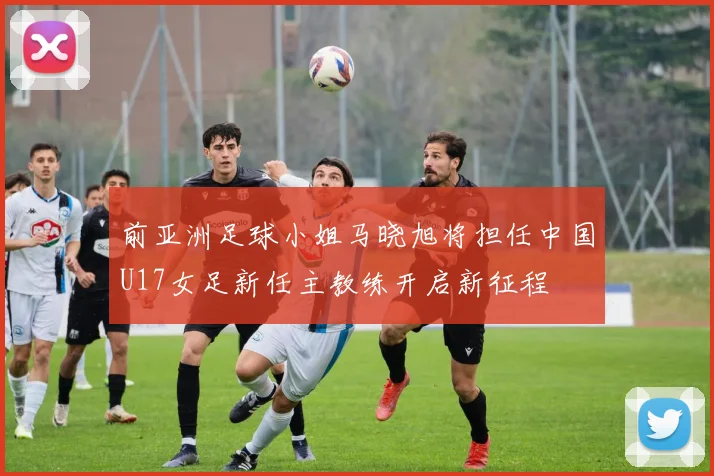 前亚洲足球小姐马晓旭将担任中国U17女足新任主教练开启新征程