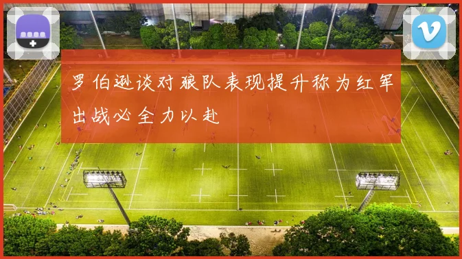 罗伯逊谈对狼队表现提升称为红军出战必全力以赴