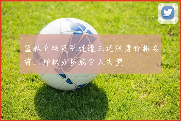 蓝狐圣徒英冠连遭三连败身价排名前三却积分垫底令人失望