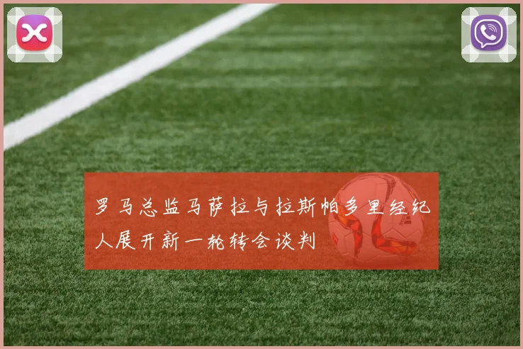 罗马总监马萨拉与拉斯帕多里经纪人展开新一轮转会谈判