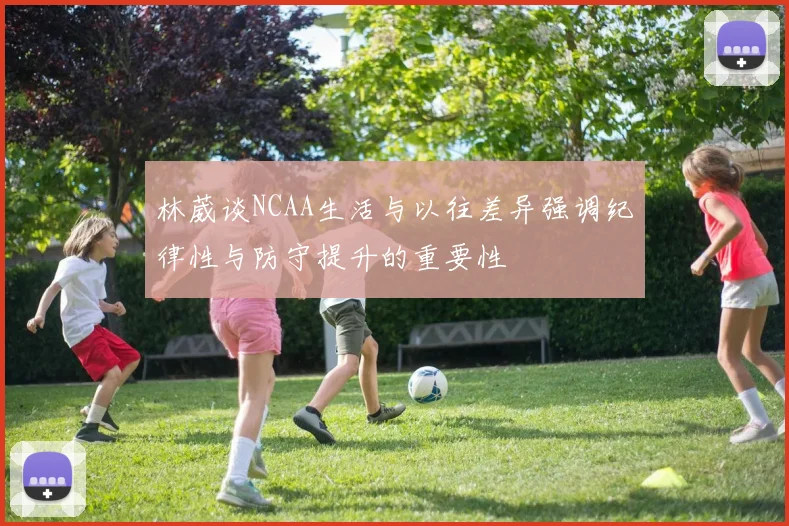 林葳谈NCAA生活与以往差异强调纪律性与防守提升的重要性