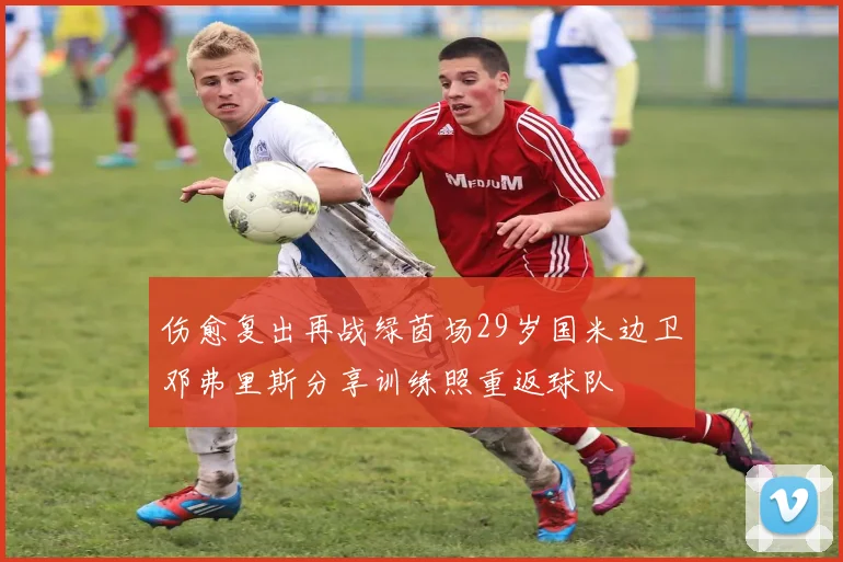 伤愈复出再战绿茵场29岁国米边卫邓弗里斯分享训练照重返球队