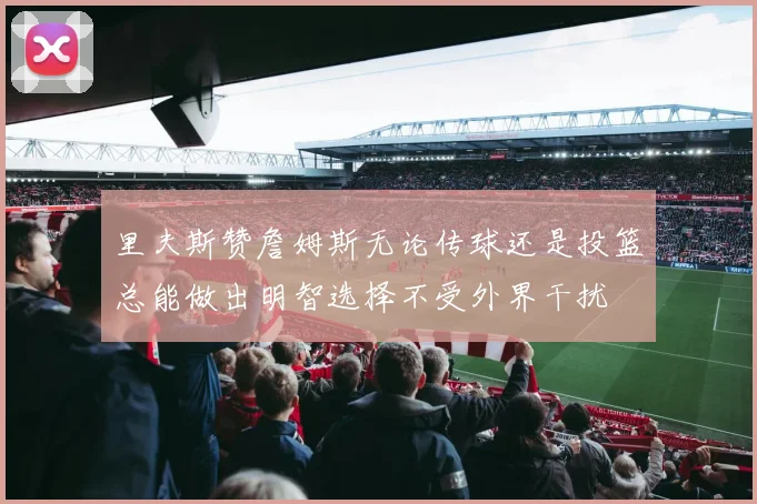 里夫斯赞詹姆斯无论传球还是投篮总能做出明智选择不受外界干扰