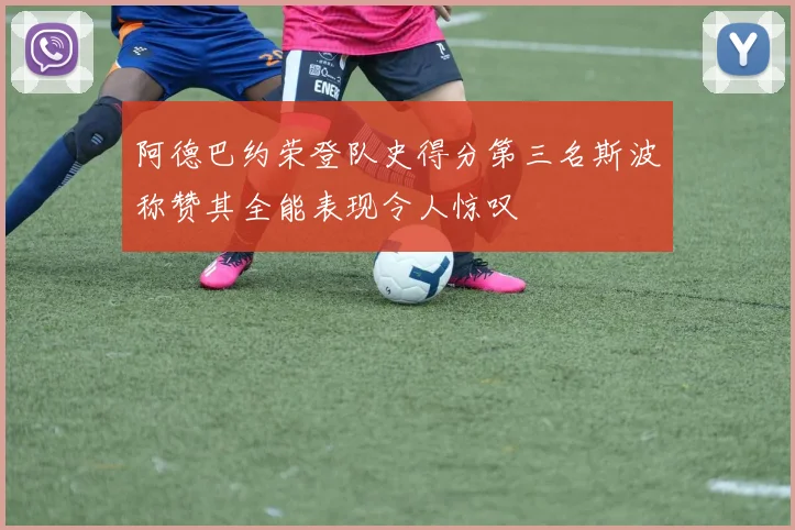 阿德巴约荣登队史得分第三名斯波称赞其全能表现令人惊叹