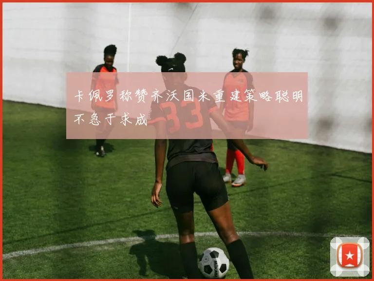 卡佩罗称赞齐沃国米重建策略聪明不急于求成