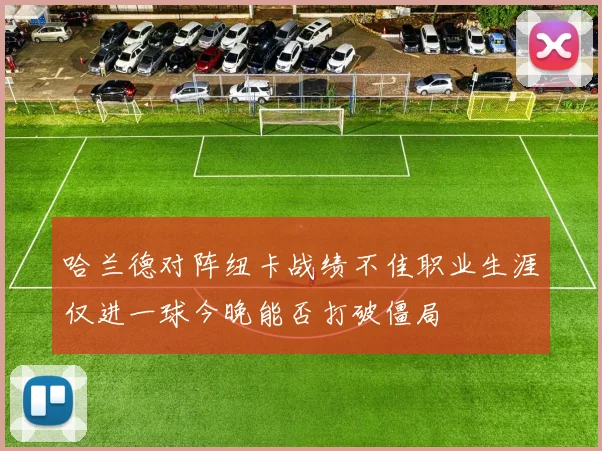 哈兰德对阵纽卡战绩不佳职业生涯仅进一球今晚能否打破僵局