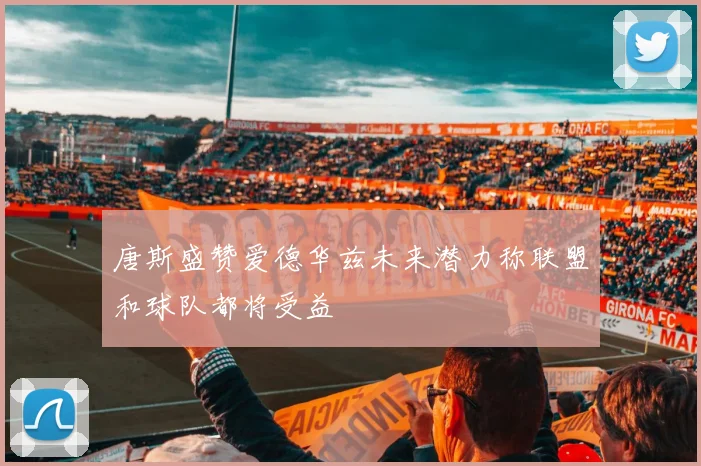 唐斯盛赞爱德华兹未来潜力称联盟和球队都将受益