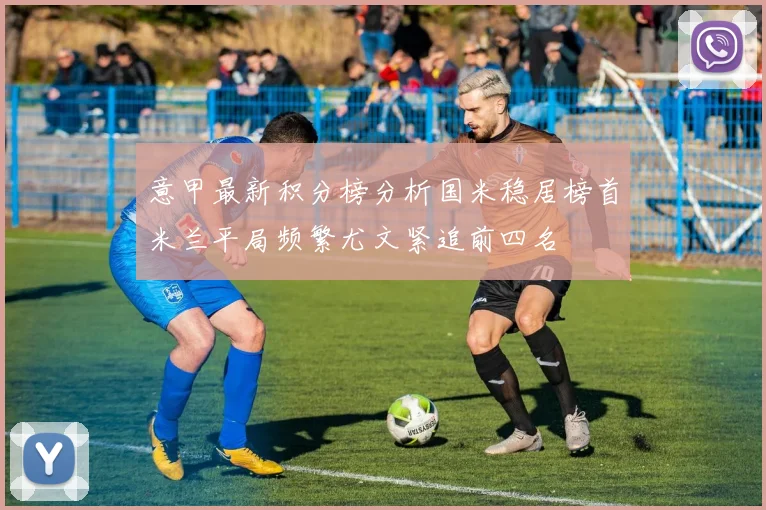 意甲最新积分榜分析国米稳居榜首米兰平局频繁尤文紧追前四名