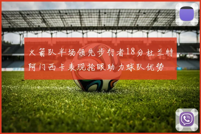 火箭队半场领先步行者18分杜兰特阿门西卡表现抢眼助力球队优势