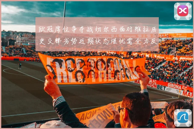 欧冠席位争夺战切尔西面对维拉历史交锋劣势近期状态堪忧需全力反弹