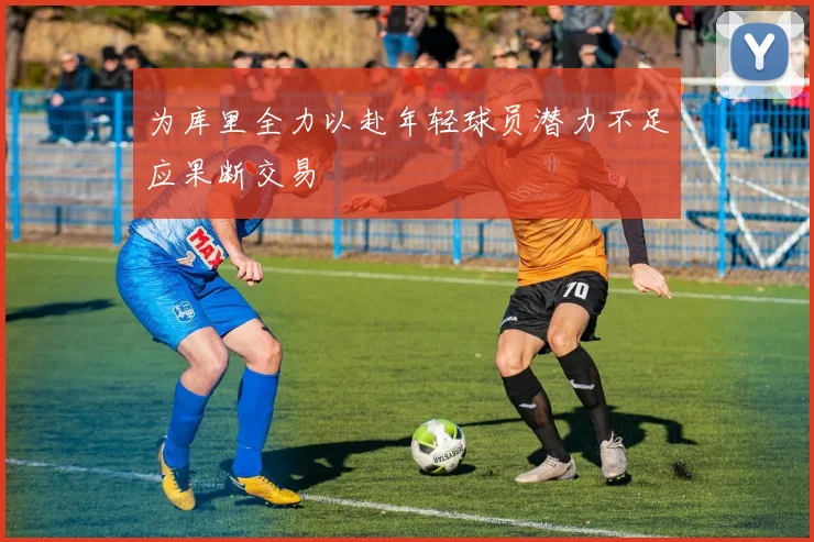 为库里全力以赴年轻球员潜力不足应果断交易