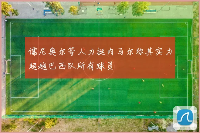 儒尼奥尔等人力挺内马尔称其实力超越巴西队所有球员